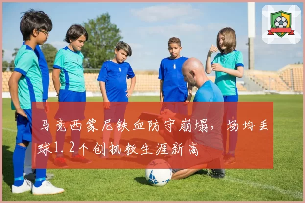 马竞西蒙尼铁血防守崩塌，场均丢球1.2个创执教生涯新高