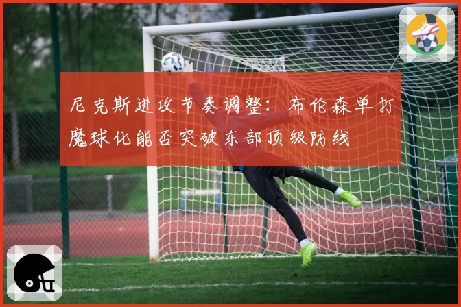 尼克斯进攻节奏调整：布伦森单打魔球化能否突破东部顶级防线
