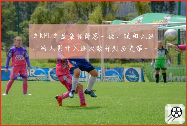 年KPL年度最佳阵容一诺、暖阳入选，两人累计入选次数并列历史第一