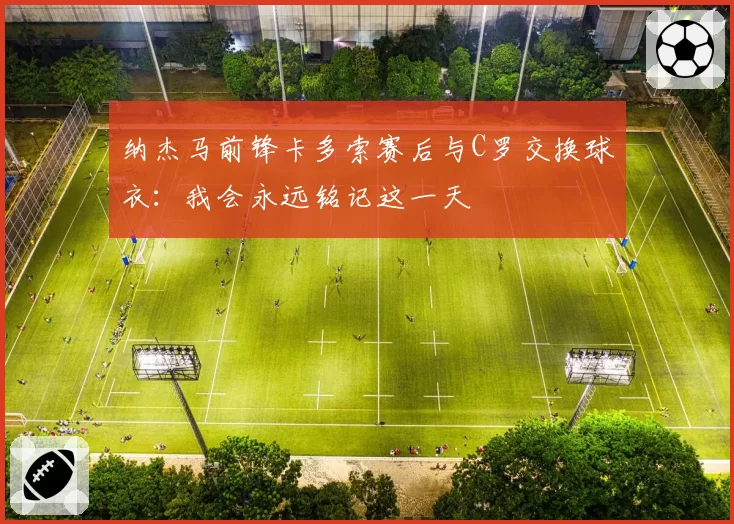 纳杰马前锋卡多索赛后与C罗交换球衣：我会永远铭记这一天