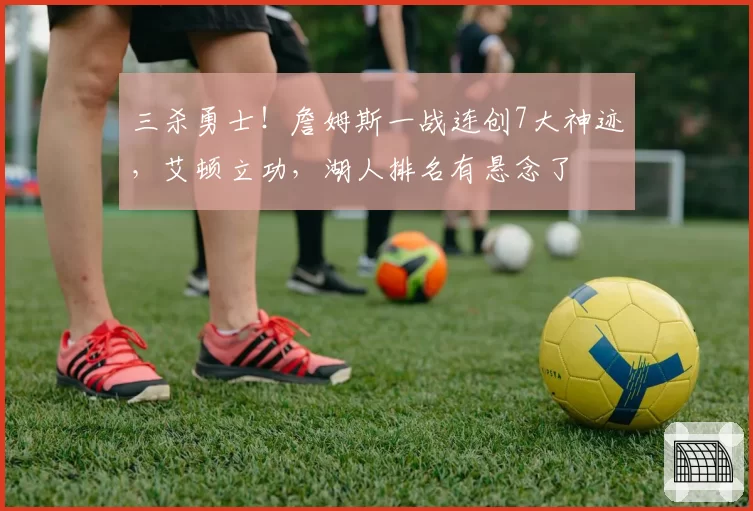 三杀勇士！詹姆斯一战连创7大神迹，艾顿立功，湖人排名有悬念了