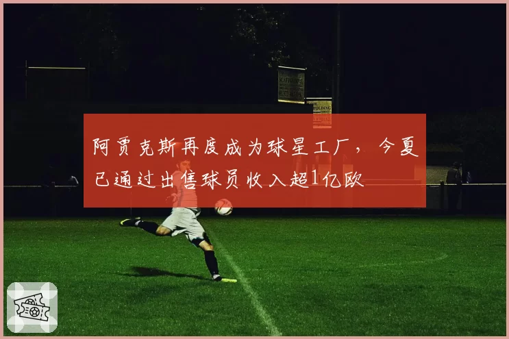阿贾克斯再度成为球星工厂，今夏已通过出售球员收入超1亿欧