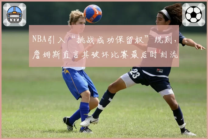 NBA引入“挑战成功保留权”规则，詹姆斯直言其破坏比赛最后时刻流畅性