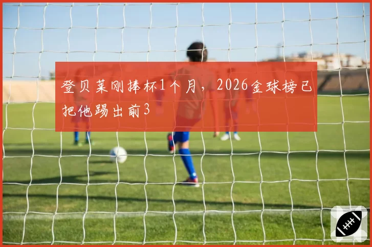 登贝莱刚捧杯1个月，2026金球榜已把他踢出前3