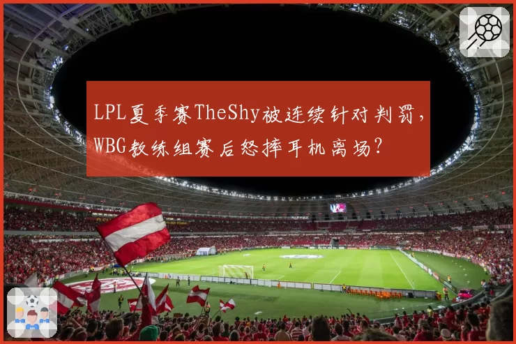 LPL夏季赛TheShy被连续针对判罚,WBG教练组赛后怒摔耳机离场?