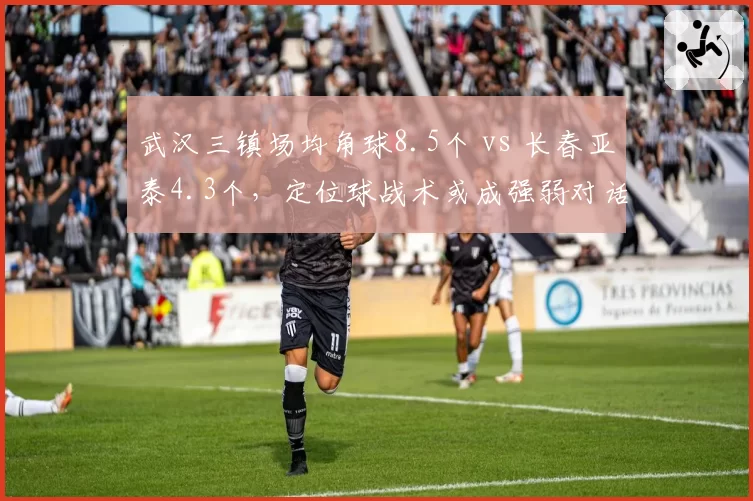 武汉三镇场均角球8.5个 vs 长春亚泰4.3个，定位球战术或成强弱对话突破口