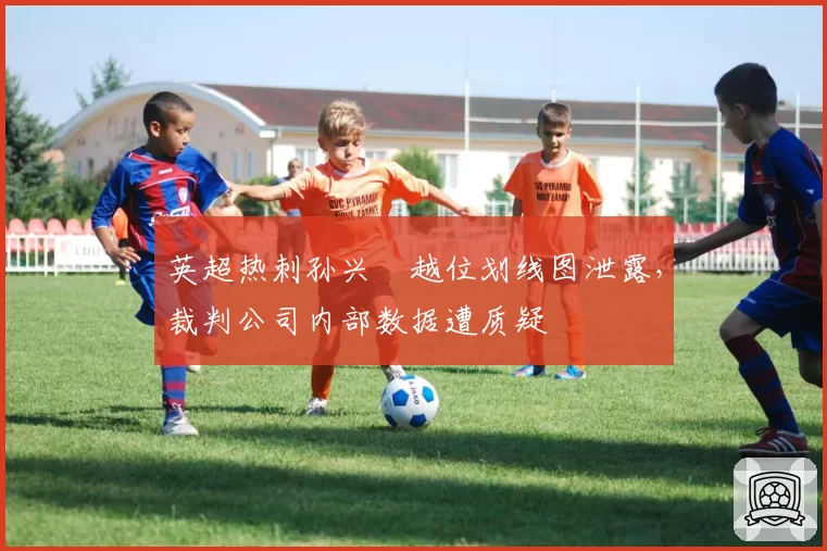 英超热刺孙兴慜越位划线图泄露，裁判公司内部数据遭质疑