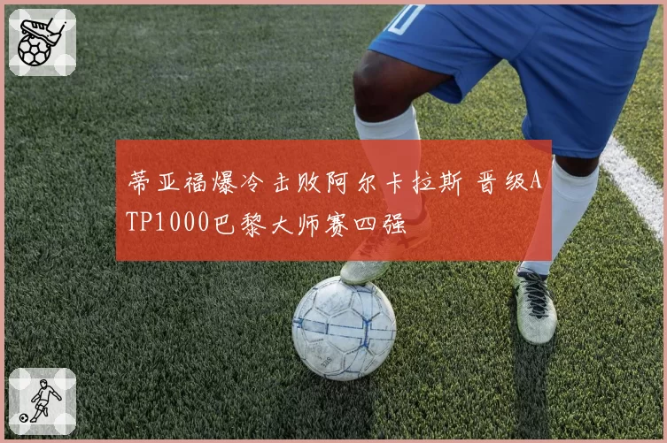 蒂亚福爆冷击败阿尔卡拉斯 晋级ATP1000巴黎大师赛四强