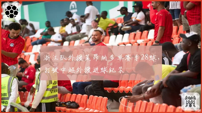 浙江队外援莱昂纳多单赛季28球，打破中超外援进球纪录