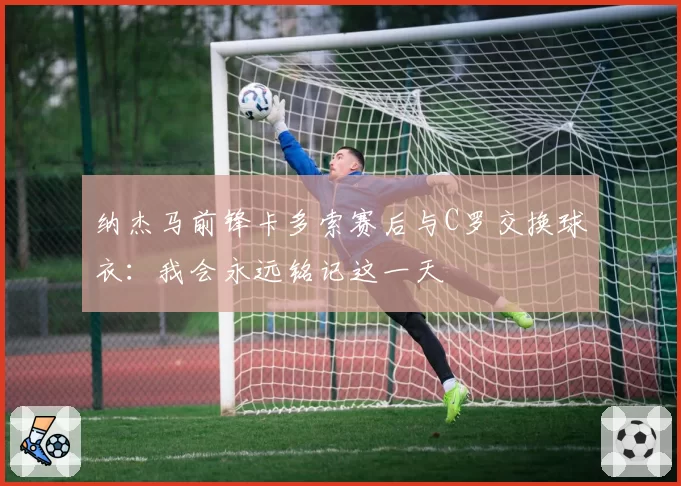 纳杰马前锋卡多索赛后与C罗交换球衣：我会永远铭记这一天