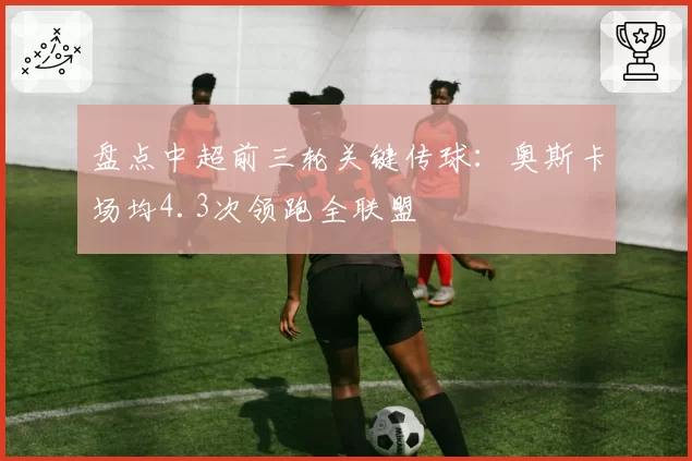 盘点中超前三轮关键传球：奥斯卡场均4.3次领跑全联盟