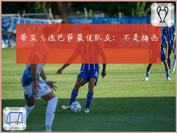 蒂亚戈选巴萨最佳队友：不是梅西