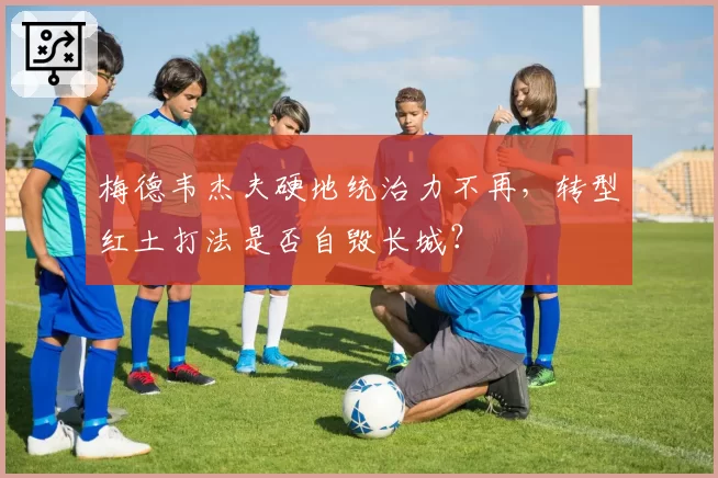 梅德韦杰夫硬地统治力不再，转型红土打法是否自毁长城？