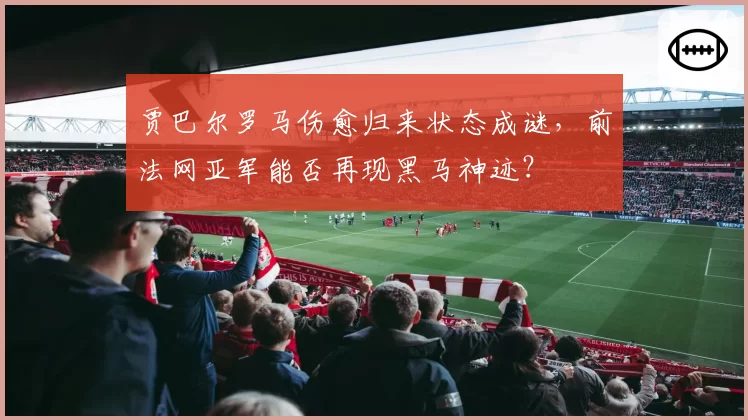 贾巴尔罗马伤愈归来状态成谜，前法网亚军能否再现黑马神迹？
