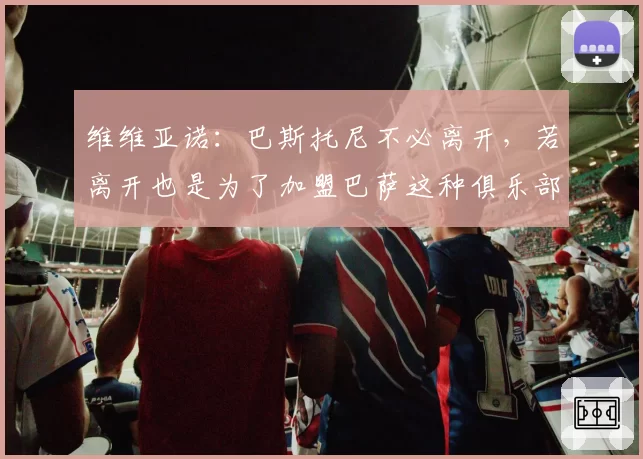 维维亚诺：巴斯托尼不必离开，若离开也是为了加盟巴萨这种俱乐部