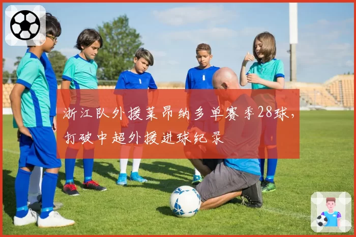 浙江队外援莱昂纳多单赛季28球，打破中超外援进球纪录