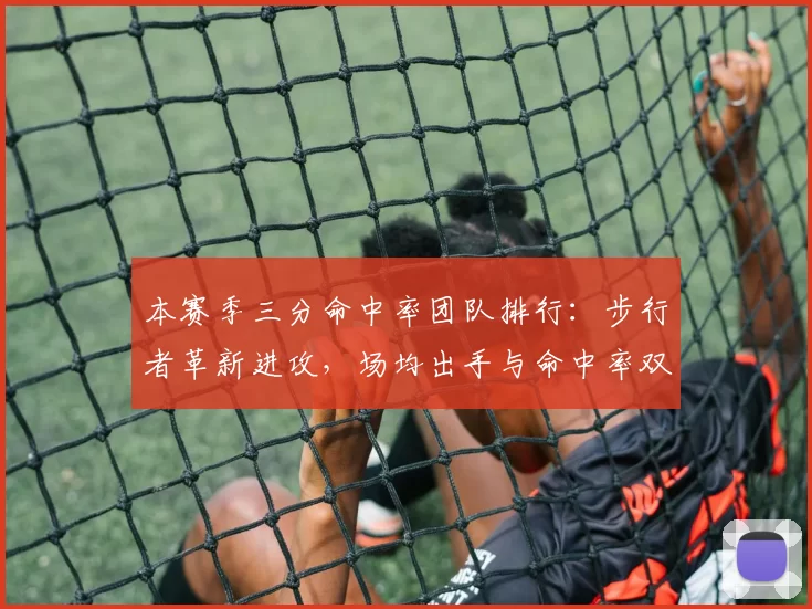 本赛季三分命中率团队排行：步行者革新进攻，场均出手与命中率双高