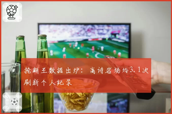 抢断王数据出炉：高诗岩场均3.1次刷新个人纪录