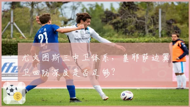 尤文图斯三中卫体系，基耶萨边翼卫回防深度是否足够？