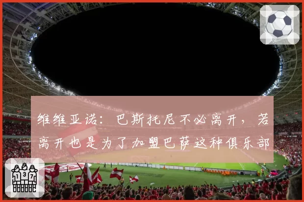 维维亚诺：巴斯托尼不必离开，若离开也是为了加盟巴萨这种俱乐部