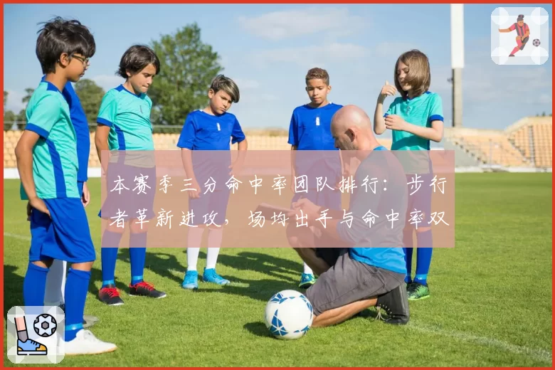 本赛季三分命中率团队排行：步行者革新进攻，场均出手与命中率双高