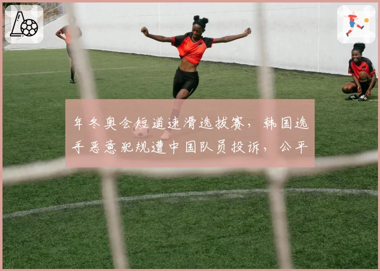 年冬奥会短道速滑选拔赛，韩国选手恶意犯规遭中国队员投诉，公平性谁来保障？