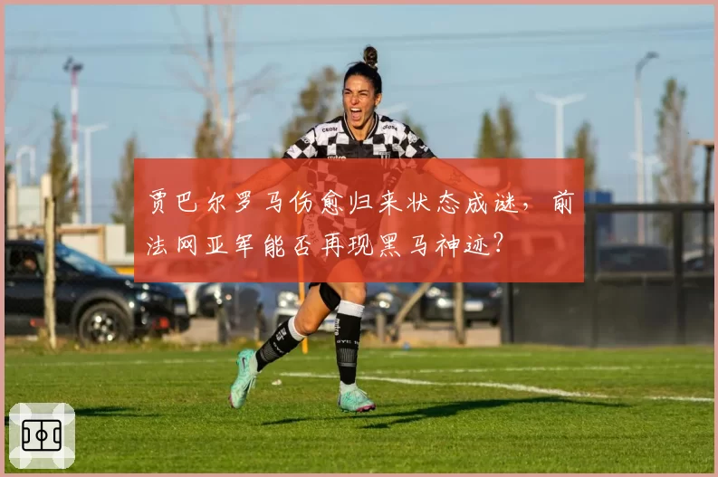 贾巴尔罗马伤愈归来状态成谜，前法网亚军能否再现黑马神迹？