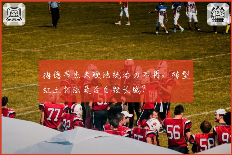 梅德韦杰夫硬地统治力不再，转型红土打法是否自毁长城？