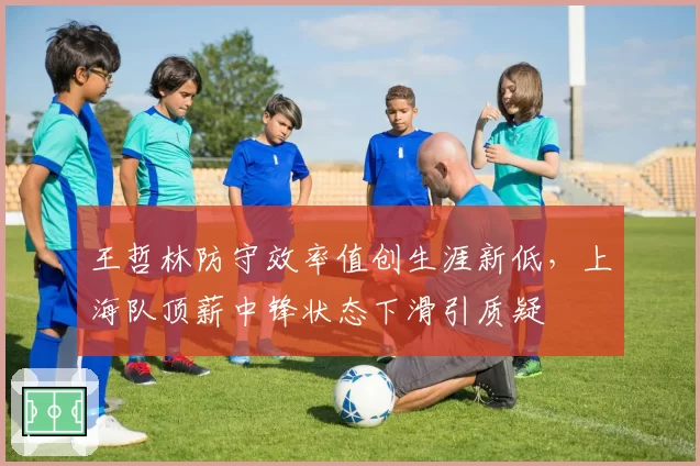 王哲林防守效率值创生涯新低，上海队顶薪中锋状态下滑引质疑