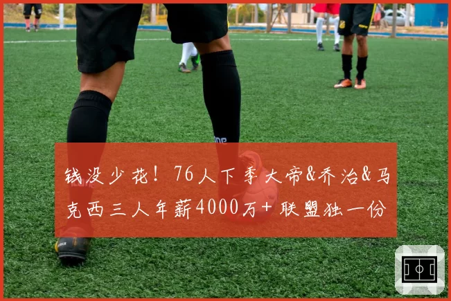 钱没少花！76人下季大帝&乔治&马克西三人年薪4000万+ 联盟独一份