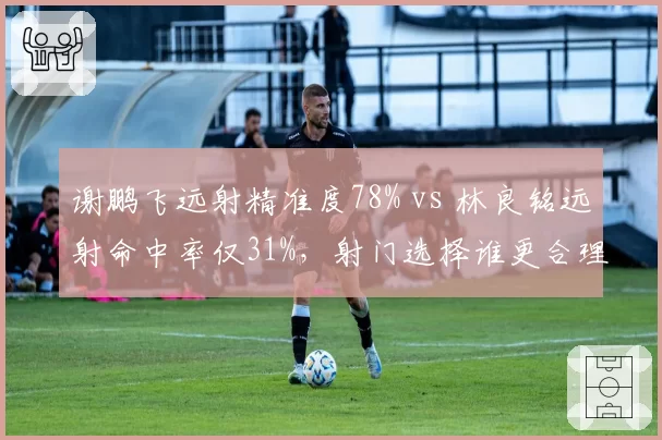 谢鹏飞远射精准度78% vs 林良铭远射命中率仅31%,射门选择谁更合理?