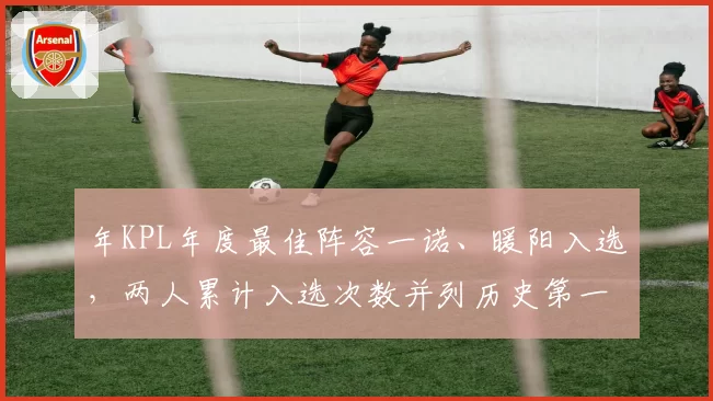年KPL年度最佳阵容一诺、暖阳入选，两人累计入选次数并列历史第一