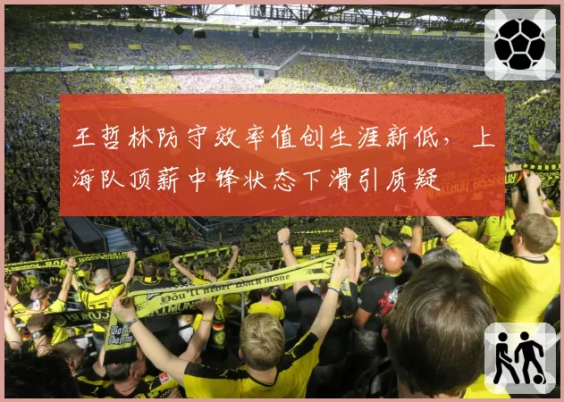 王哲林防守效率值创生涯新低，上海队顶薪中锋状态下滑引质疑