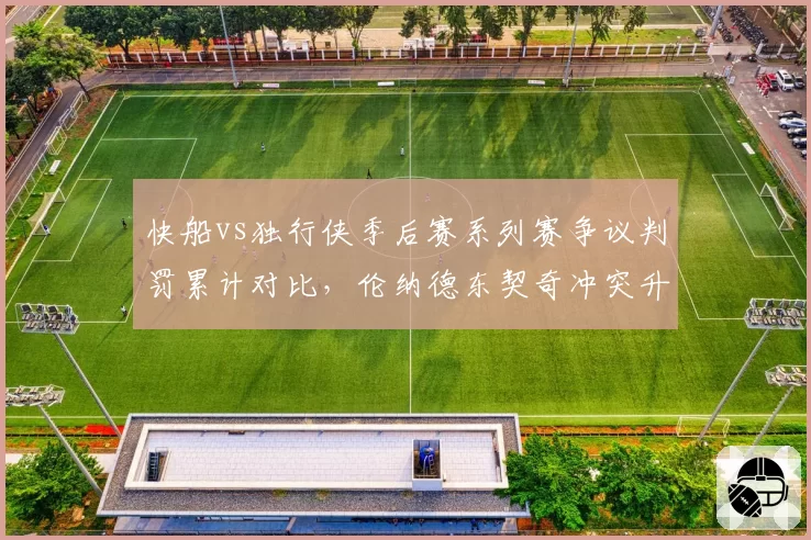 快船vs独行侠季后赛系列赛争议判罚累计对比，伦纳德东契奇冲突升级