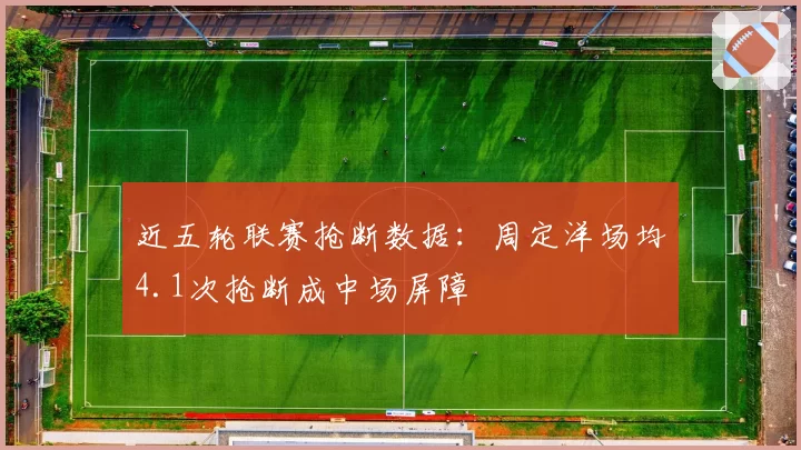 近五轮联赛抢断数据：周定洋场均4.1次抢断成中场屏障
