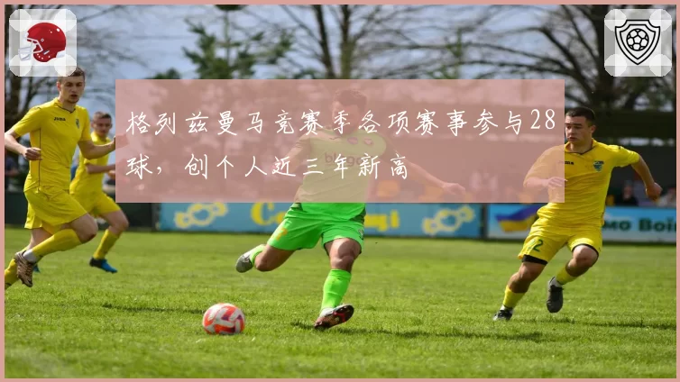 格列兹曼马竞赛季各项赛事参与28球，创个人近三年新高