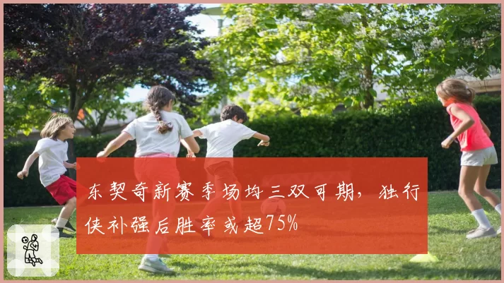 东契奇新赛季场均三双可期，独行侠补强后胜率或超75%