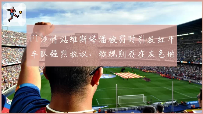 F1沙特站维斯塔潘被罚时引发红牛车队强烈抗议，称规则存在灰色地带