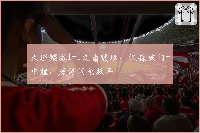 大连鲲城1-1定南赣联，汉森破门+中框，唐诗闪电扳平