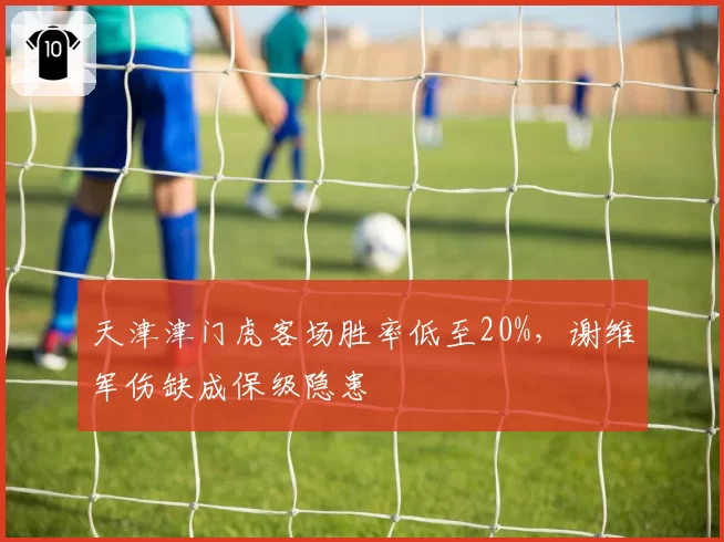 天津津门虎客场胜率低至20%，谢维军伤缺成保级隐患