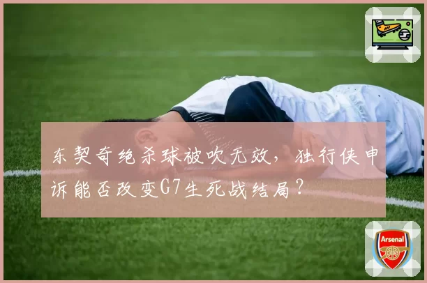 东契奇绝杀球被吹无效，独行侠申诉能否改变G7生死战结局？
