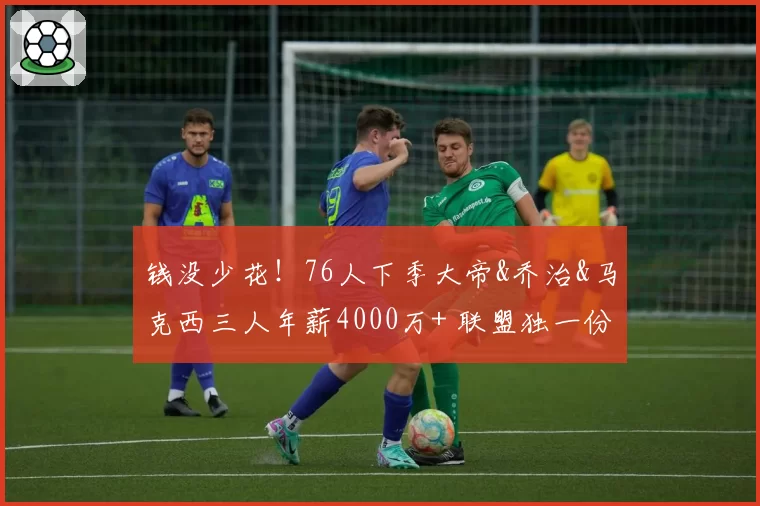 钱没少花！76人下季大帝&乔治&马克西三人年薪4000万+ 联盟独一份