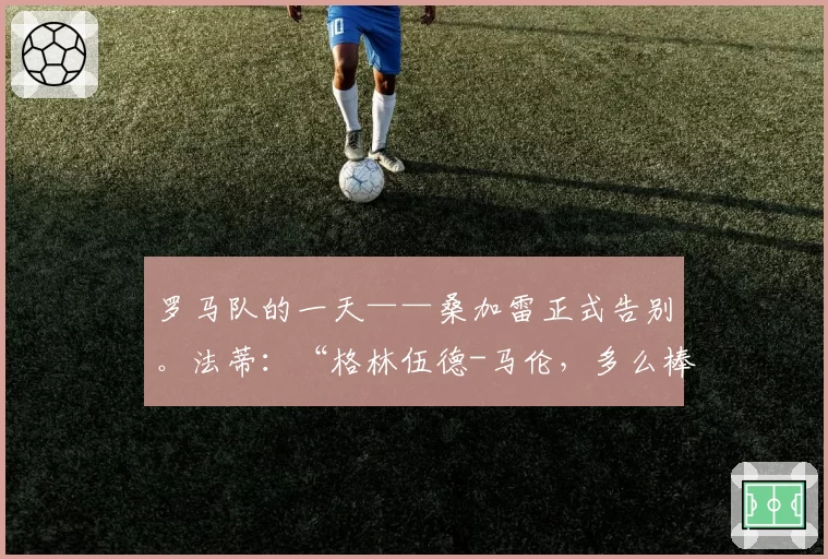 罗马队的一天——桑加雷正式告别。法蒂：“格林伍德-马伦，多么棒的组合！”