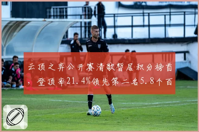 云顶之弈公开赛清歌暂居积分榜首，登顶率21.4%领先第二名5.8个百分点