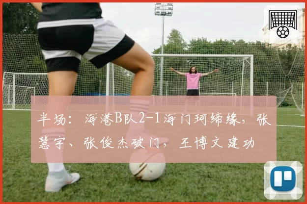 半场：海港B队2-1海门珂缔缘，张慧宇、张俊杰破门，王博文建功