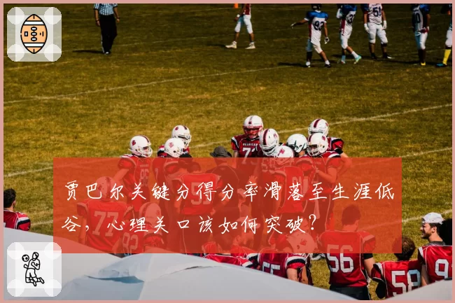 贾巴尔关键分得分率滑落至生涯低谷，心理关口该如何突破？