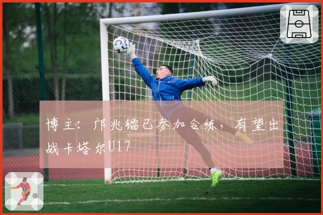 博主：邝兆镭已参加合练，有望出战卡塔尔U17
