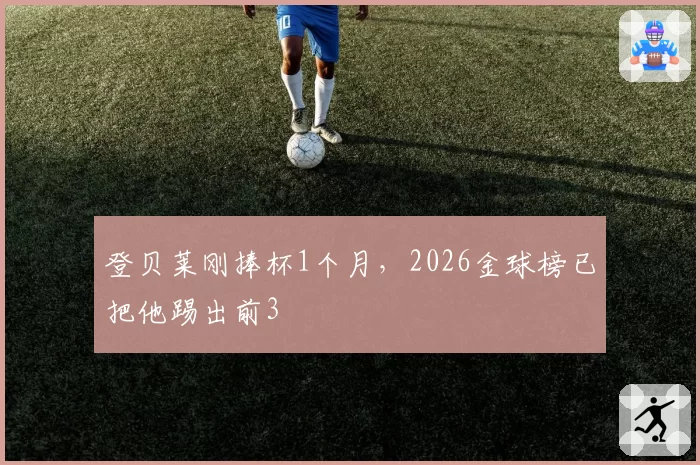 登贝莱刚捧杯1个月，2026金球榜已把他踢出前3