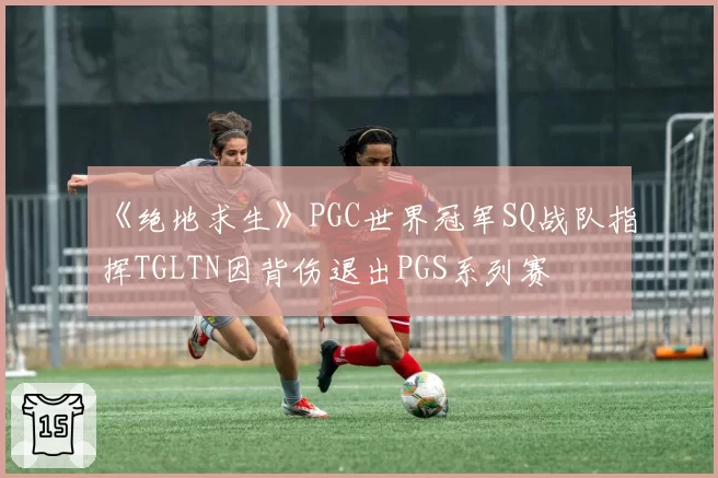 《绝地求生》PGC世界冠军SQ战队指挥TGLTN因背伤退出PGS系列赛
