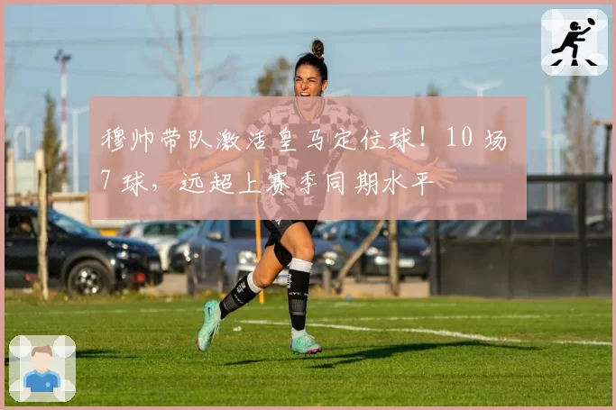 穆帅带队激活皇马定位球！10 场 7 球，远超上赛季同期水平